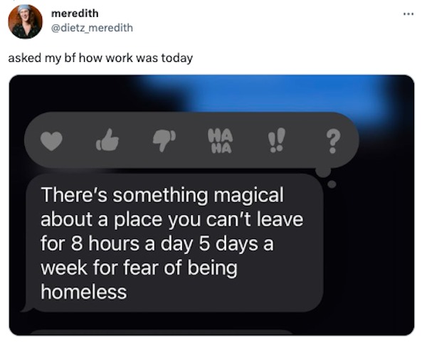 funniest tweets of the week - multimedia - meredith asked my bf how work was today Ha Ha There's something magical about a place you can't leave for 8 hours a day 5 days a week for fear of being homeless ?