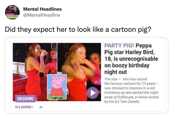 funniest tweets of the week - peppa pig star unrecognisable - Mental Headlines Headline Did they expect her to look a cartoon pig? Party Pig! Peppa Pig star Harley Bird, 18, is unrecognisable on boozy birthday night out Exclusive Tv & Showbiz> The star wh