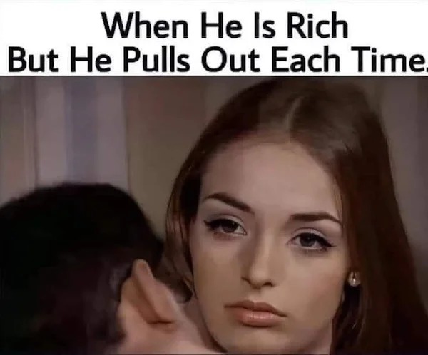 spicy memes and pics - head - When He Is Rich But He Pulls Out Each Time