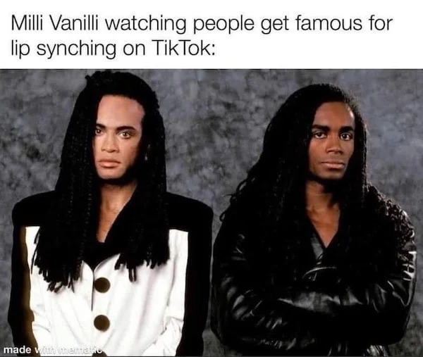 relatable memes and pics - milli vanilli watching people get famous for lip syncing on tiktok - Milli Vanilli watching people get famous for lip synching on TikTok made with mematio