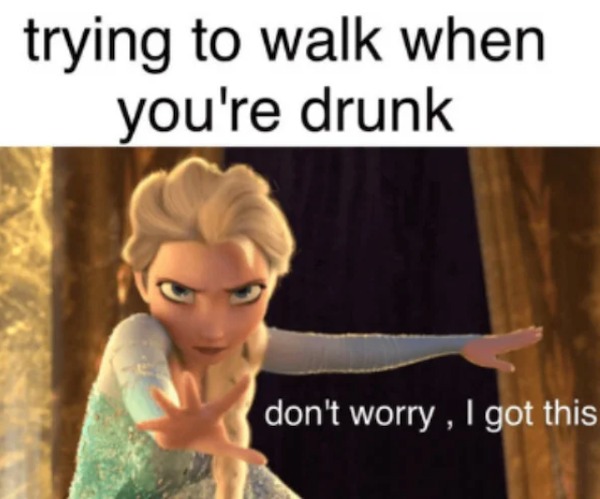relatable memes and pics - funny drunk memes - trying to walk when you're drunk don't worry, I got this