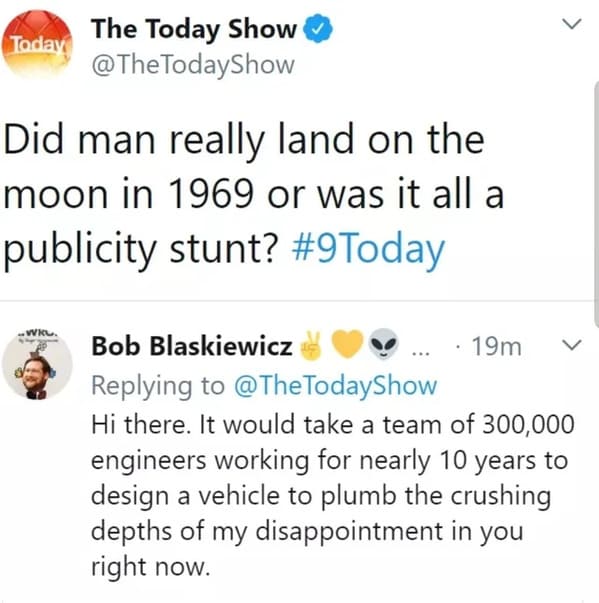 Humor - Today The Today Show Did man really land on the moon in 1969 or was it all a publicity stunt? Wkl. Bob Blaskiewicz Hi there. It would take a team of 300,000 engineers working for nearly 10 years to design a vehicle to plumb the crushing depths of 