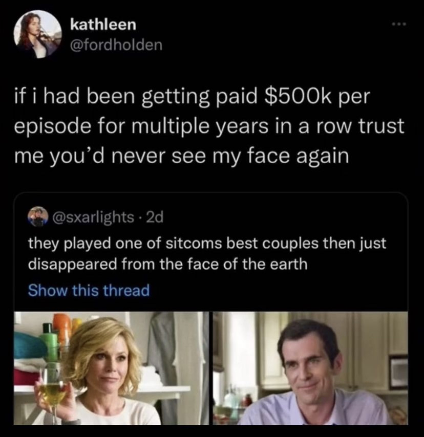 modern family - kathleen if i had been getting paid $ per episode for multiple years in a row trust me you'd never see my face again they played one of sitcoms best couples then just disappeared from the face of the earth Show this thread C