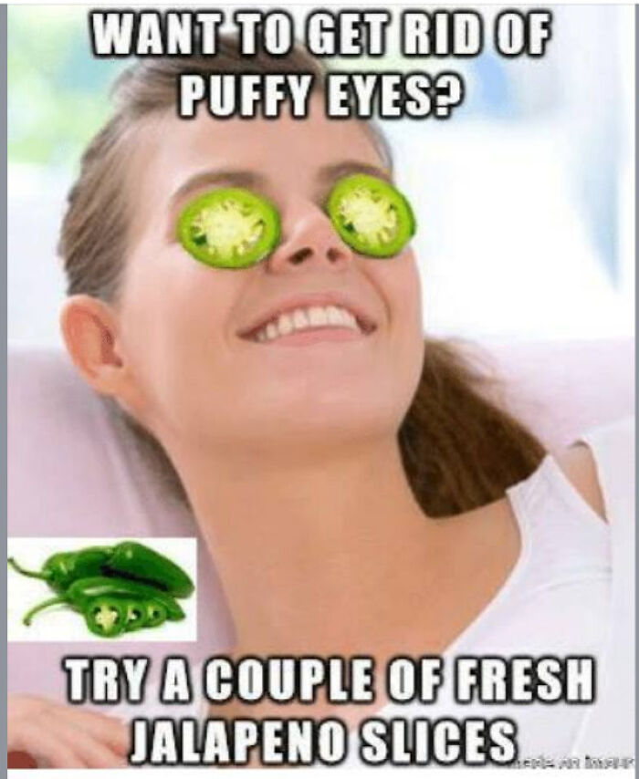 Awful Life hacks - recommend meme - Want To Get Rid Of Puffy Eyes? Try A Couple Of Fresh Jalapeno Slices