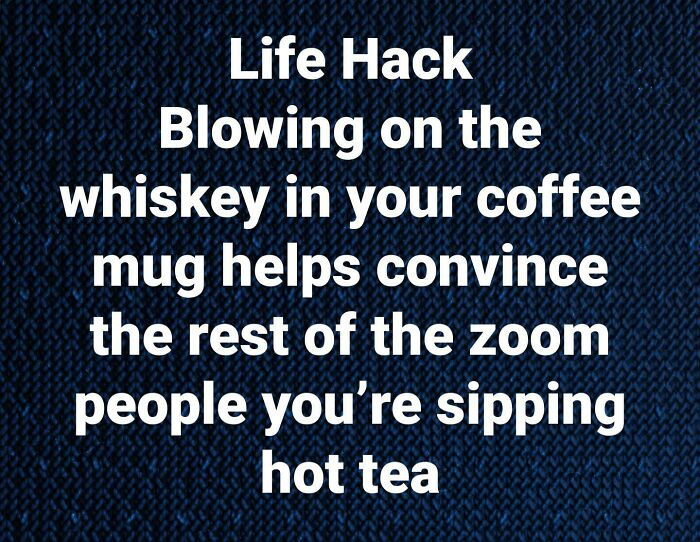 Awful Life hacks - angle - Life Hack Blowing on the whiskey in your coffee mug helps convince the rest of the zoom people you're sipping hot tea
