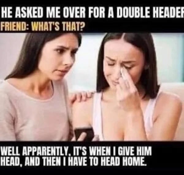 spicy memes - double header meme - He Asked Me Over For A Double Header Friend What'S That? Well Apparently, It'S When I Give Him Head, And Then I Have To Head Home.