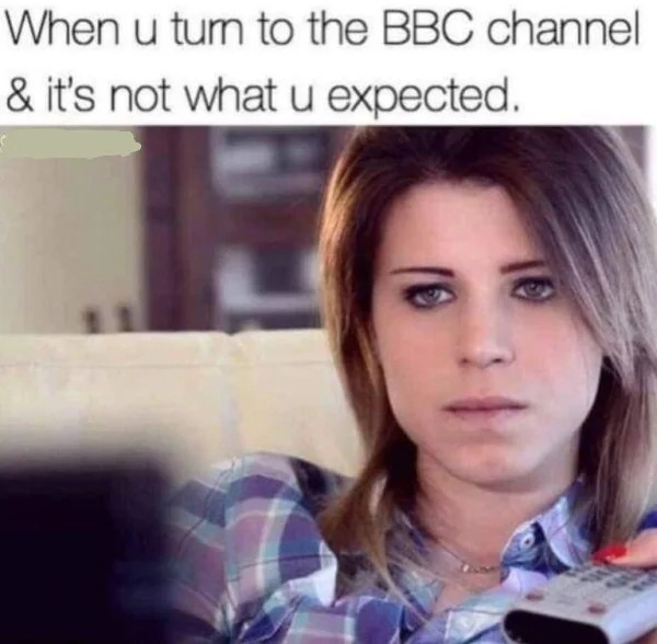 spicy memes - funny bbc memes - When u tum to the Bbc channel & it's not what u expected.