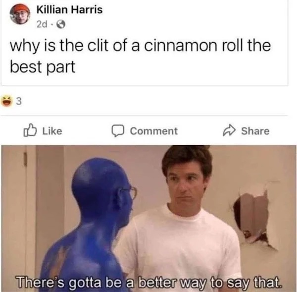 spicy memes - clit of the cinnamon roll - Killian Harris 2d why is the clit of a cinnamon roll the best part 3 Comment There's gotta be a better way to say that.