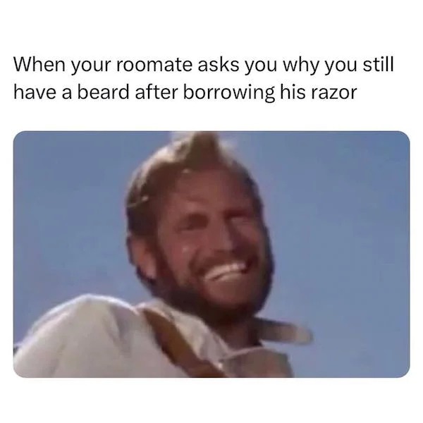 spicy memes - head - When your roomate asks you why you still have a beard after borrowing his razor