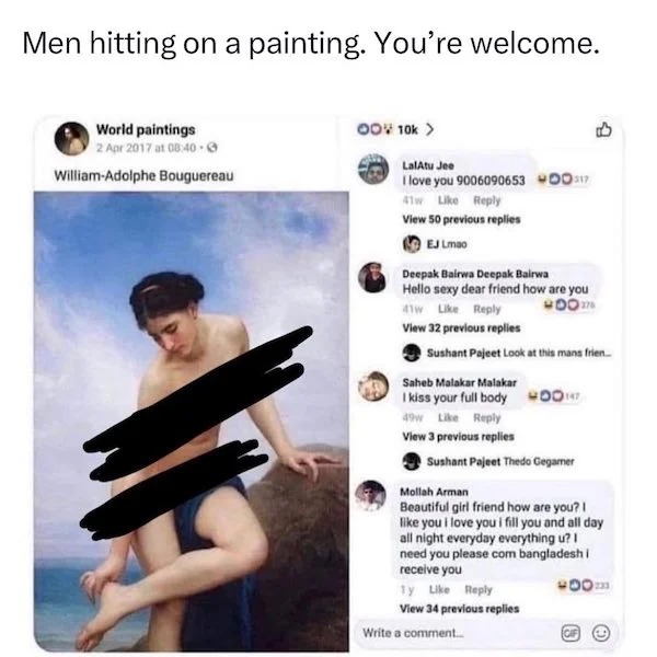 spicy memes - shoulder - Men hitting on a painting. You're welcome. World paintings at WilliamAdolphe Bouguereau Oov 10k > Lalatu Jee I love you 9006090653 00317 41w View 50 previous replies Ej Lmao Deepak Bairwa Deepak Bairwa Hello sexy dear friend how a