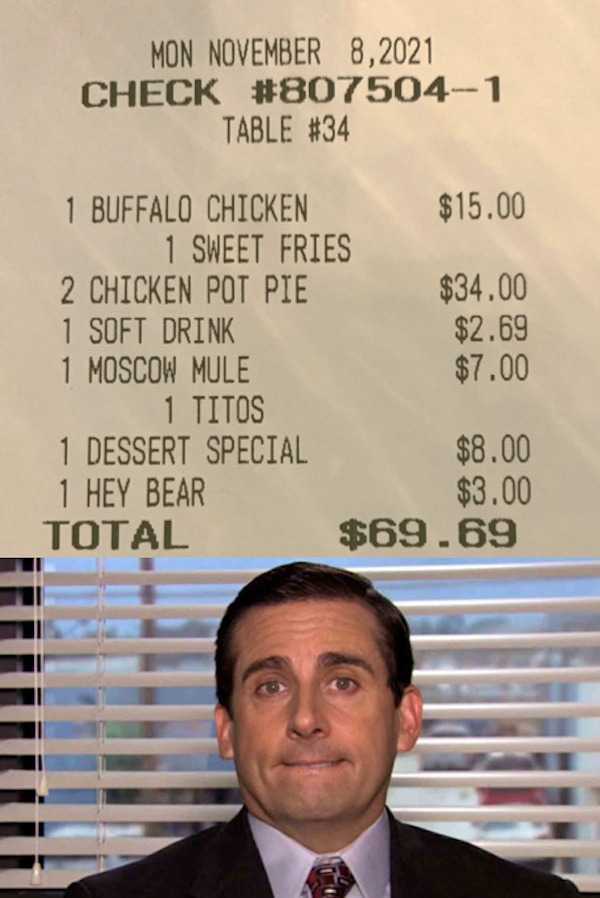 spicy memes - michael scott high resolution - Mon Check Table 1 Buffalo Chicken 1 Sweet Fries 2 Chicken Pot Pie 1 Soft Drink 1 Moscow Mule 1 Titos 1 Dessert Special 1 Hey Bear Total $15.00 $34.00 $2.69 $7.00 $8.00 $3.00 $69.69