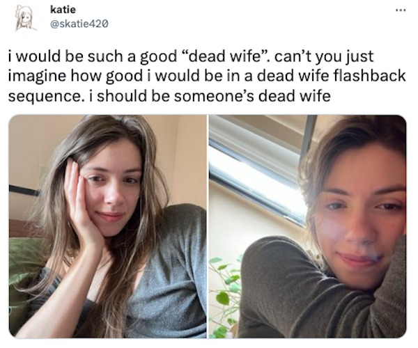 funny tweets -  - - katie i would be such a good "dead wife". can't you just imagine how good i would be in a dead wife flashback sequence. i should be someone's dead wife