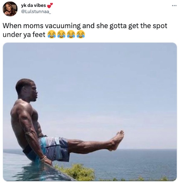 funny tweets -  water - yk da vibes When moms vacuuming and she gotta get the spot under ya feeteee