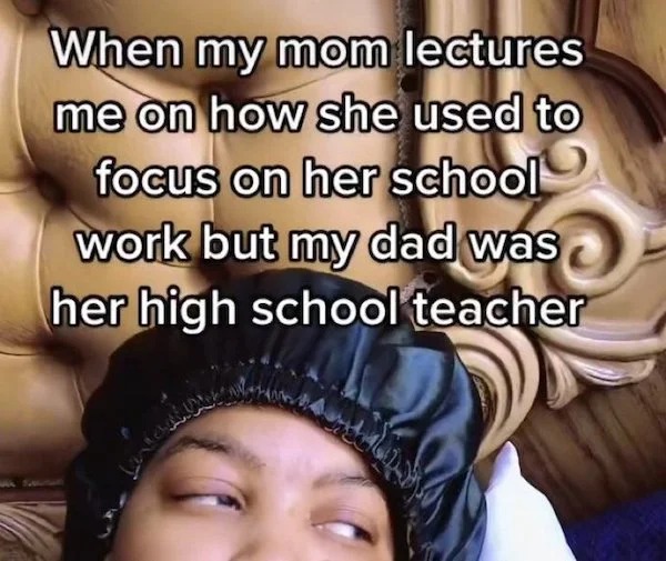 deranged tiktok screenshots - photo caption - When my mom lectures me on how she used to focus on her school work but my dad was her high school teacher Lok
