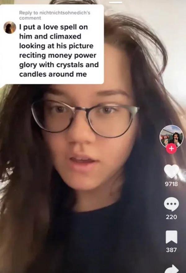 deranged tiktok screenshots - glasses - to nichtnichtsohnedich's comment I put a love spell on him and climaxed looking at his picture reciting money power glory with crystals and candles around me 9718 220 387