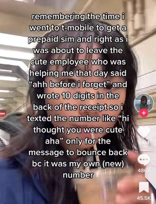 deranged tiktok screenshots - Funny meme - remembering the time i went to tmobile to get a prepaid sim and right as i was about to leave the cute employee who was helping me that day said "ahh before i forget" and wrote 10 digits in the back of the receip