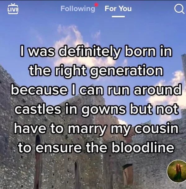 deranged tiktok screenshots - cringe tiktok screenshots - Live ing For You I was definitely born in the right generation because I can run around castles in gowns but not have to marry my cousin to ensure the bloodline