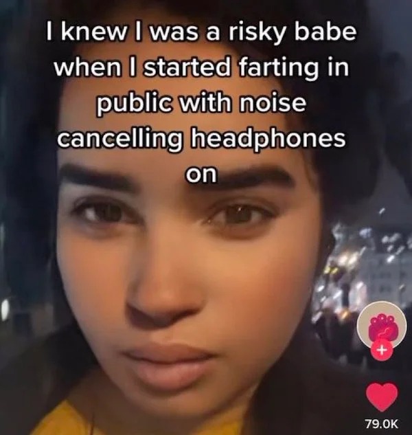 deranged tiktok screenshots - photo caption - I knew I was a risky babe when I started farting in public with noise cancelling headphones on