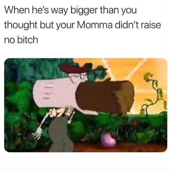 bigger then she thought meme - When he's way bigger than you thought but your Momma didn't raise no bitch