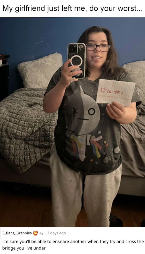 savage roasts - shoulder - My girlfriend just left me, do your worst... Eat rrow stime I_Bang Grannies2 3 days ago I'm sure you'll be able to ensnare another when they try and cross the bridge you live under