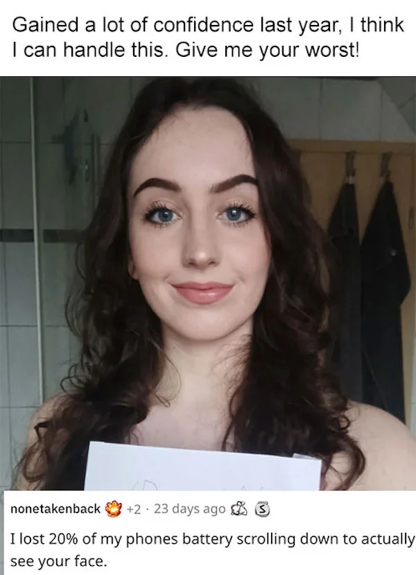 savage roasts - beauty - Gained a lot of confidence last year, I think I can handle this. Give me your worst! nonetakenback 2 23 days ago 3 I lost 20% of my phones battery scrolling down to actually see your face.