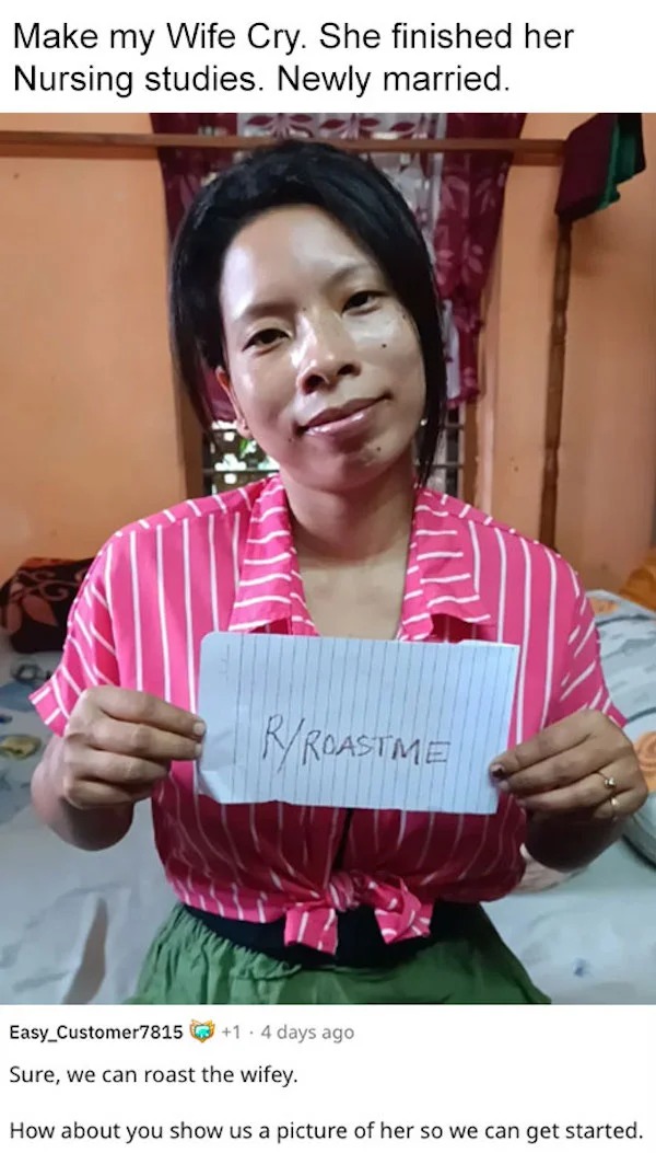 savage roasts - girl - Make my Wife Cry. She finished her Nursing studies. Newly married. RRoastme Easy Customer7815 Sure, we can roast the wifey. How about you show us a picture of her so we can get started. 1.4 days ago