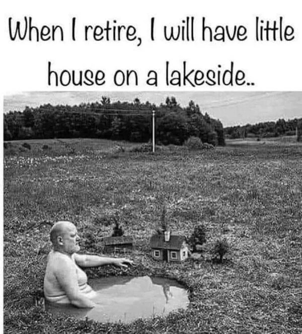 Depressing memes - retire i will have a little house - When I retire, I will have little house on a lakeside...