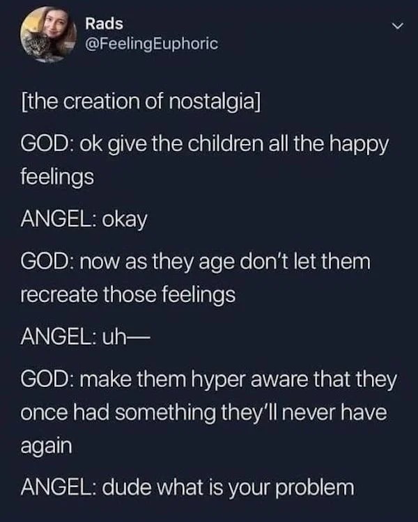 Depressing memes - hate nostalgia - Rads the creation of nostalgia God ok give the children all the happy feelings Angel okay God now as they age don't let them recreate those feelings Angel uh God make them hyper aware that they once had something they'l
