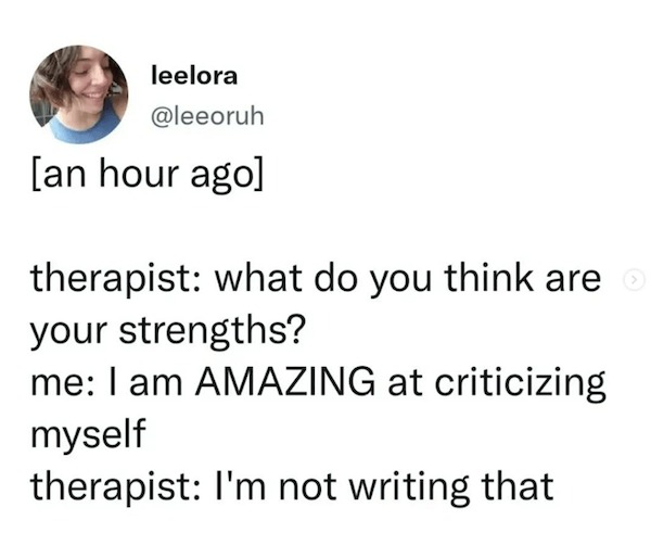 Depressing memes - document - leelora an hour ago therapist what do you think are > your strengths? me I am Amazing at criticizing myself therapist I'm not writing that