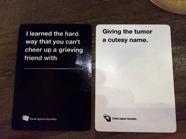 Depressing memes - cards against humanity best - I learned the hard way that you can't cheer up a grieving friend with 1 Cards Against Humanity Giving the tumor a cutesy name. Crabs Adjust Humidity