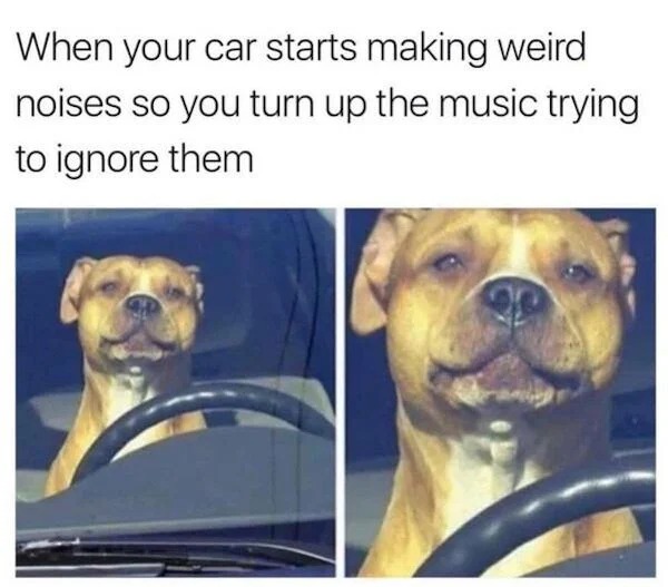 Depressing memes - car broke down meme - When your car starts making weird noises so you turn up the music trying to ignore them