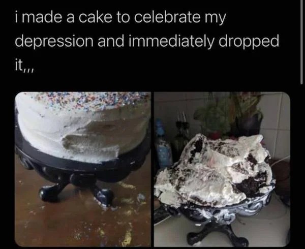 Depressing memes - buttercream - i made a cake to celebrate my depression and immediately dropped it,,,