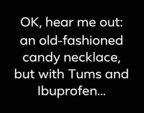 Depressing memes - friend sticks closer than a brother - Ok, hear me out an oldfashioned candy necklace, but with Tums and Ibuprofen...