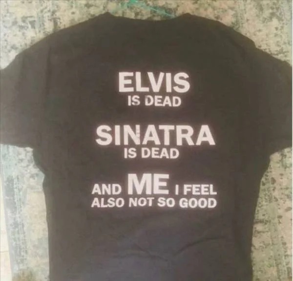 Depressing memes - elvis is dead shirt - Elvis Is Dead Sinatra Is Dead Me I Feel And Also Not So Good