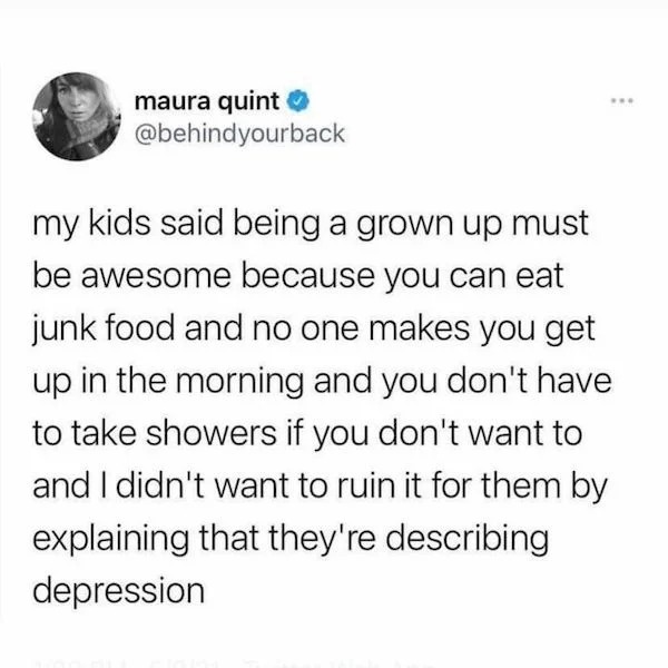 Depressing memes - kid describing depression meme - maura quint your back www my kids said being a grown up must be awesome because you can eat junk food and no one makes you get up in the morning and you don't have to take showers if you don't want to an