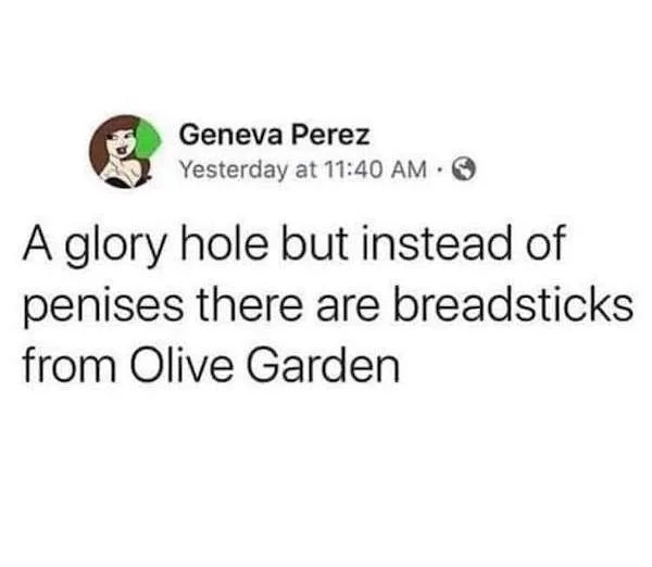 spicy sex memes - olive garden breadstick glory hole - Geneva Perez Yesterday at A glory hole but instead of penises there are breadsticks from Olive Garden