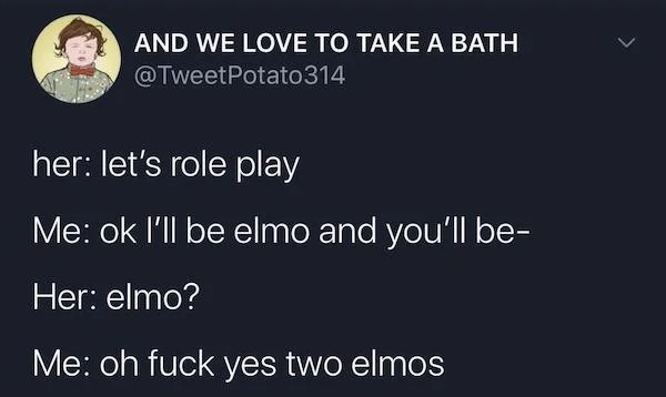 spicy sex memes - took three baby cows to make - And We Love To Take A Bath Potato314 her let's role play Me ok I'll be elmo and you'll be Her elmo? Me oh fuck yes two elmos