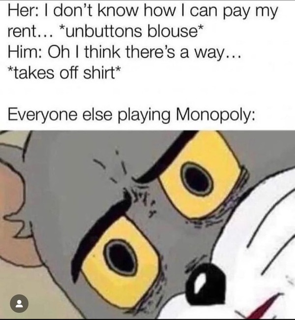 spicy sex memes - she cute meme - Her I don't know how I can pay my rent... unbuttons blouse Him Oh I think there's a way... takes off shirt Everyone else playing Monopoly