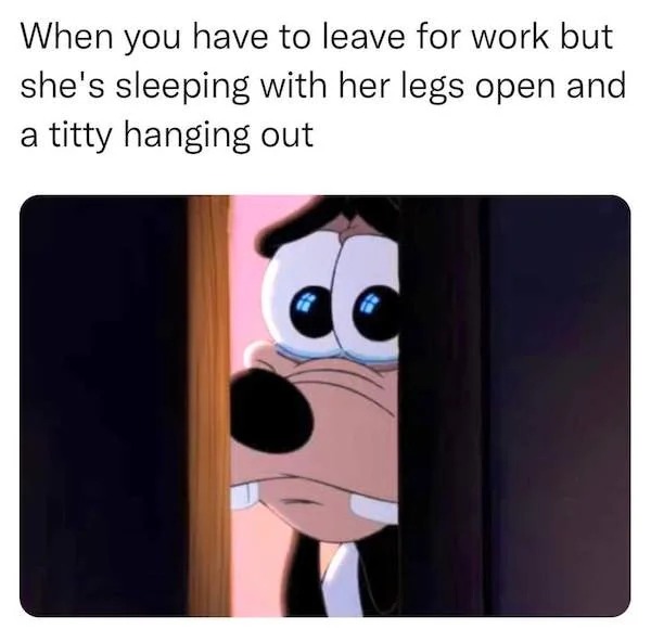 spicy sex memes - cartoon - When you have to leave for work but she's sleeping with her legs open and a titty hanging out