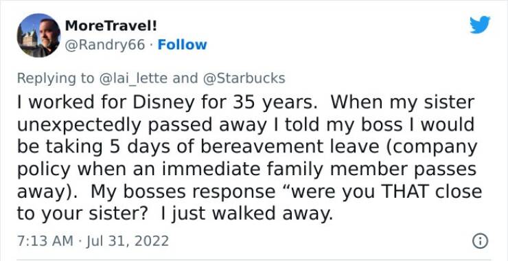 terrible bosses - paper - More Travel! and I worked for Disney for 35 years. When my sister unexpectedly passed away I told my boss I would be taking 5 days of bereavement leave company policy when an immediate family member passes away. My bosses respons