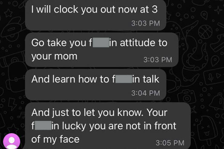 terrible bosses - screenshot - I will clock you out now at 3 Go take you f in attitude to your mom And learn how to f in talk And just to let you know. Your f in lucky you are not in front of my face