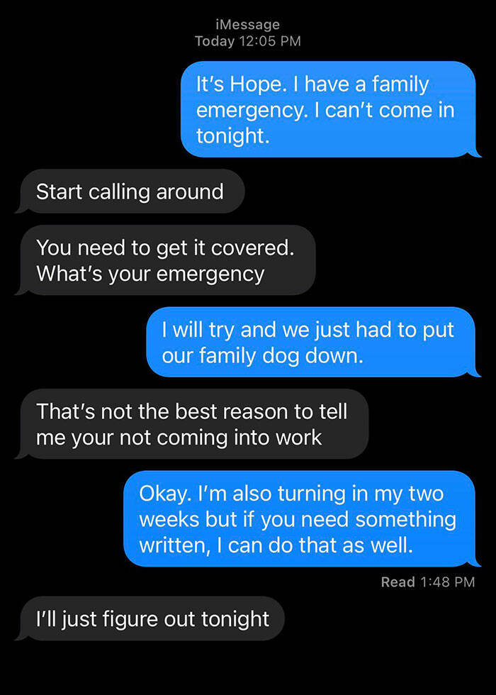 terrible bosses - boss roast - iMessage Today It's Hope. I have a family emergency. I can't come in tonight. Start calling around You need to get it covered. What's your emergency I will try and we just had to put our family dog down. That's not the best 