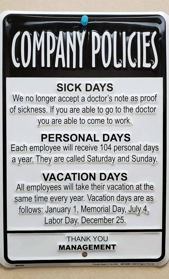terrible bosses - company policies sign - Company Policies Sick Days We no longer accept a doctor's note as proof of sickness. If you are able to go to the doctor you are able to come to work. Personal Days Each employee will receive 104 personal days a y