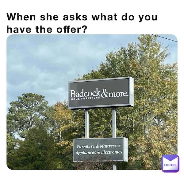 spicy sex meems - nature reserve - When she asks what do you have the offer? Badcock&more. Home Furniture Furniture & Mattresses Appliances & Electronics Memes