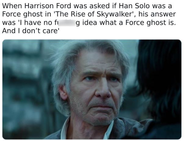 fascinating movie facts - head - When Harrison Ford was asked if Han Solo was a Force ghost in 'The Rise of Skywalker', his answer was 'I have no fi g idea what a Force ghost is. And I don't care'