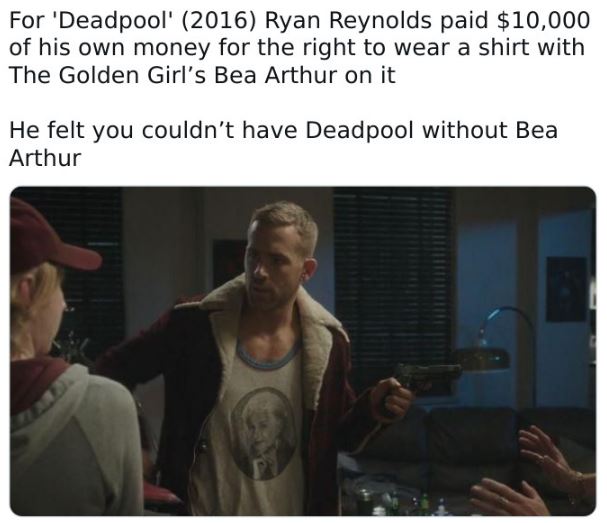 fascinating movie facts - shoulder - For 'Deadpool' 2016 Ryan Reynolds paid $10,000 of his own money for the right to wear a shirt with The Golden Girl's Bea Arthur on it He felt you couldn't have Deadpool without Bea Arthur
