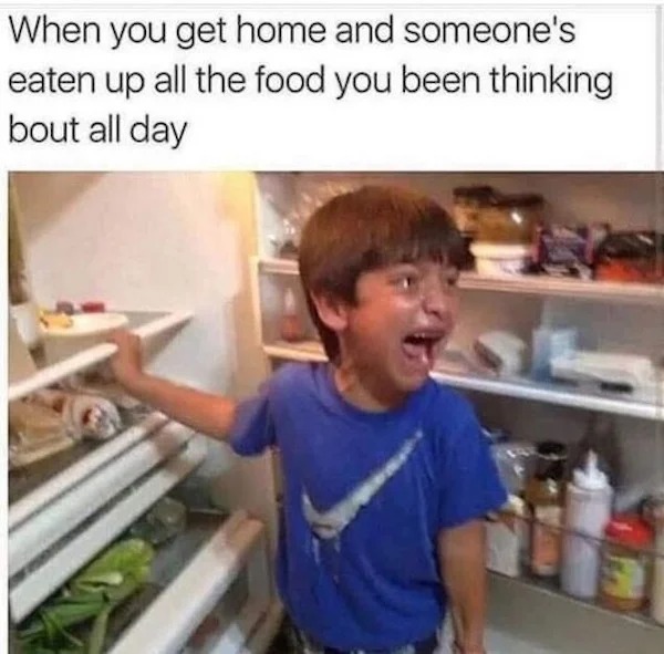 relatable memes - Funny meme - When you get home and someone's eaten up all the food you been thinking bout all day