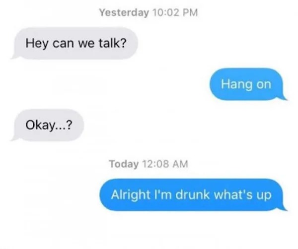 relatable memes - i m so drunk conversation - Yesterday Hey can we talk? Okay...? Today Hang on Alright I'm drunk what's up