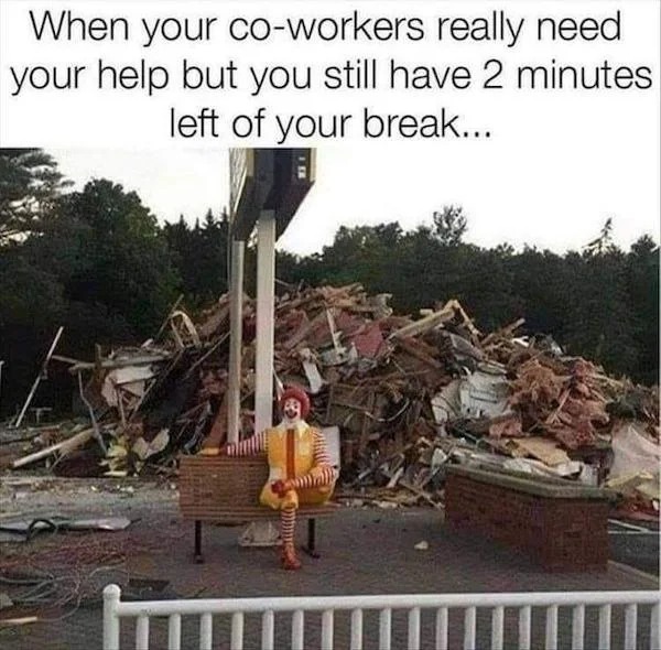 relatable memes - funny state memes - When your coworkers really need your help but you still have 2 minutes left of your break... h