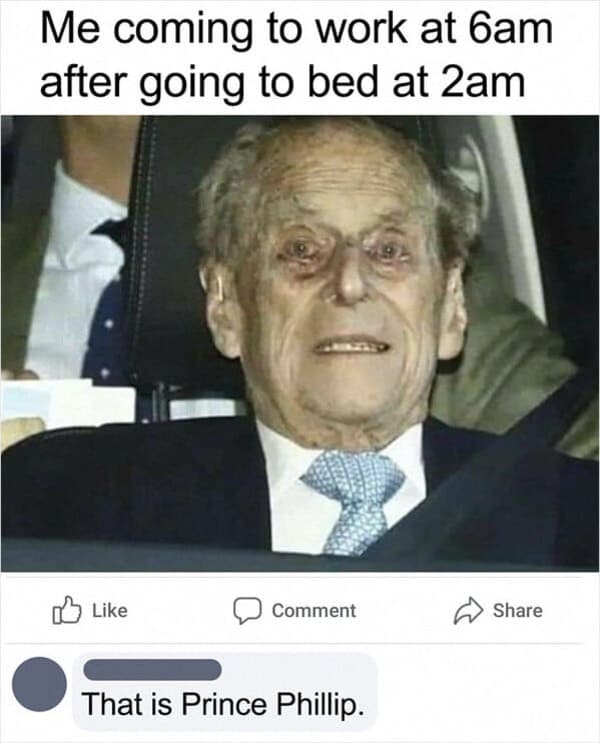 photo caption - Me coming to work at 6am after going to bed at 2am Comment That is Prince Phillip.